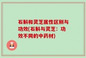 石斛和灵芝属性区别与功效(石斛与灵芝：功效不同的中药材)