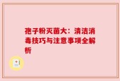 孢子粉灭菌大：清洁消毒技巧与注意事项全解析