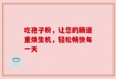 吃孢子粉，让您的肠道重焕生机，轻松畅快每一天