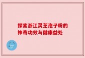 探索浙江灵芝孢子粉的神奇功效与健康益处