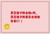 灵芝孢子粉含维c吗_灵芝孢子粉是否含有维生素C？)