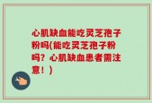 心肌缺血能吃灵芝孢子粉吗(能吃灵芝孢子粉吗？心肌缺血患者需注意！)
