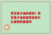 灵芝孢子油的真伪？灵芝孢子油买回家后有什么鉴别的渠道吗