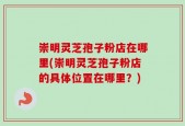 崇明灵芝孢子粉店在哪里(崇明灵芝孢子粉店的具体位置在哪里？)
