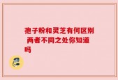孢子粉和灵芝有何区别 两者不同之处你知道吗