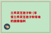 三秀灵芝孢子粉 (享受三秀灵芝孢子粉带来的健康福利