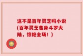 这不是百年灵芝吗小说(百年灵芝变身斗罗大陆，惊艳全场！)