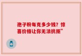 孢子粉每克多少钱？惊喜价格让你无法抗拒”