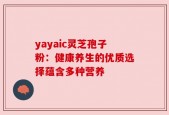yayaic灵芝孢子粉：健康养生的优质选择蕴含多种营养