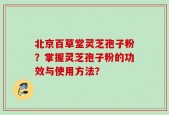 北京百草堂灵芝孢子粉？掌握灵芝孢子粉的功效与使用方法？