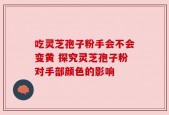 吃灵芝孢子粉手会不会变黄 探究灵芝孢子粉对手部颜色的影响