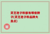 灵芝孢子粉都有哪些牌子(灵芝孢子粉品牌大盘点)
