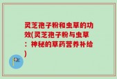 灵芝孢子粉和虫草的功效(灵芝孢子粉与虫草：神秘的草药营养补给)