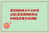 灵芝炖鸡多少个小时可以吃(灵芝炖鸡的烹饪时间及食用方法详解！)
