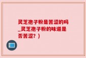 灵芝孢子粉是苦涩的吗_灵芝孢子粉的味道是否苦涩？)