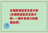 无锡熙源堂灵芝孢子粉(无锡熙源堂灵芝孢子粉——提升免疫力的健康选择)