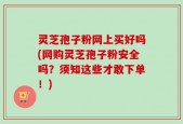 灵芝孢子粉网上买好吗(网购灵芝孢子粉安全吗？须知这些才敢下单！)