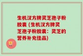 生机汉方牌灵芝孢子粉胶囊 (生机汉方牌灵芝孢子粉胶囊：灵芝的营养补充佳品)