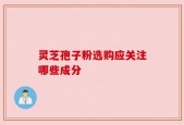 灵芝孢子粉选购应关注哪些成分