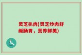 灵芝扒肉(灵芝炒肉舒缓肠胃，营养鲜美)