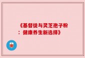 《基督徒与灵芝孢子粉：健康养生新选择》