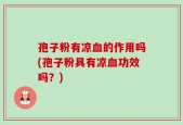 孢子粉有凉血的作用吗(孢子粉具有凉血功效吗？)