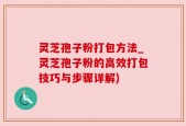 灵芝孢子粉打包方法_灵芝孢子粉的高效打包技巧与步骤详解)