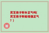 灵芝孢子粉补正气吗(灵芝孢子粉能增强正气？)