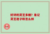 好评的灵芝多糖？象记灵芝孢子粉怎么样