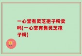 一心堂有灵芝孢子粉卖吗(一心堂有售灵芝孢子粉)