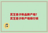 灵芝孢子粉品牌产地？灵芝孢子粉产地排行榜