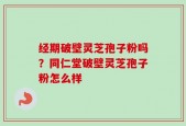 经期破壁灵芝孢子粉吗？同仁堂破壁灵芝孢子粉怎么样