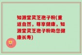 知源堂灵芝孢子粉(重返自然，尊享健康，知源堂灵芝孢子粉助您健康长寿)