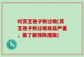 对灵芝孢子粉过敏(灵芝孢子粉过敏反应严重，需了解预防措施)