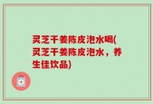 灵芝干姜陈皮泡水喝(灵芝干姜陈皮泡水，养生佳饮品)