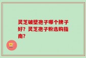 灵芝破壁孢子哪个牌子好？灵芝孢子粉选购指南？