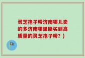 灵芝孢子粉济南哪儿卖的多济南哪里能买到高质量的灵芝孢子粉？)