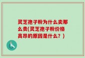 灵芝孢子粉为什么卖那么贵(灵芝孢子粉价格高昂的原因是什么？)
