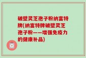 破壁灵芝孢子粉纳富特牌(纳富特牌破壁灵芝孢子粉——增强免疫力的健康补品)
