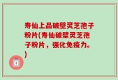 寿仙上品破壁灵芝孢子粉片(寿仙破壁灵芝孢子粉片，强化免疫力。)