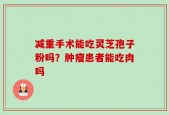 减重手术能吃灵芝孢子粉吗？肿瘤患者能吃肉吗