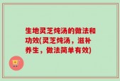 生地灵芝炖汤的做法和功效(灵芝炖汤，滋补养生，做法简单有效)