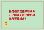 仙芝楼灵芝孢子粉成分？了解灵芝孢子粉的功效与营养成分？