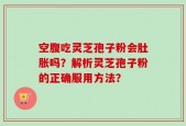 空腹吃灵芝孢子粉会肚胀吗？解析灵芝孢子粉的正确服用方法？