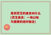 用到灵芝的美食叫什么(灵芝美食：一场口味与健康的绝妙融合)