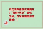灵芝海鲜推荐店铺图片(“海鲜+灵芝”美味无敌，这家店铺是你的最爱！)