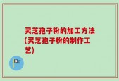 灵芝孢子粉的加工方法(灵芝孢子粉的制作工艺)