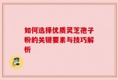 如何选择优质灵芝孢子粉的关键要素与技巧解析