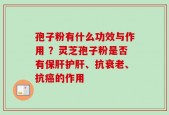 孢子粉有什么功效与作用 ？灵芝孢子粉是否有保肝护肝、抗衰老、抗癌的作用