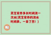 灵芝家养多长时间浇一次水(灵芝家养的浇水时间表，一目了然！)